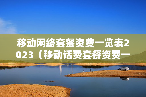 移动网络套餐资费一览表2023（移动话费套餐资费一览表2023）