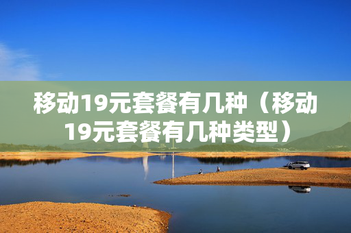 移动19元套餐有几种（移动19元套餐有几种类型）