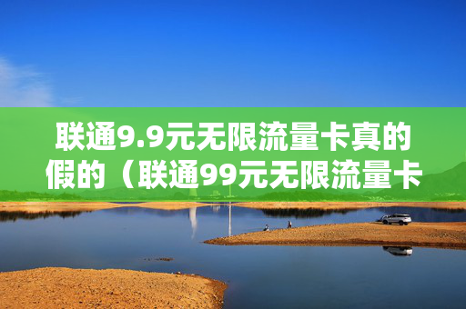 联通9.9元无限流量卡真的假的（联通99元无限流量卡真的假的呀）