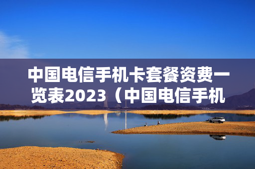 中国电信手机卡套餐资费一览表2023（中国电信手机卡套餐资费一览表2023重庆）