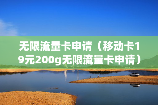 无限流量卡申请（移动卡19元200g无限流量卡申请）