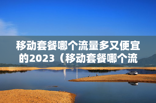 移动套餐哪个流量多又便宜的2023（移动套餐哪个流量多又便宜的不是大王卡的）