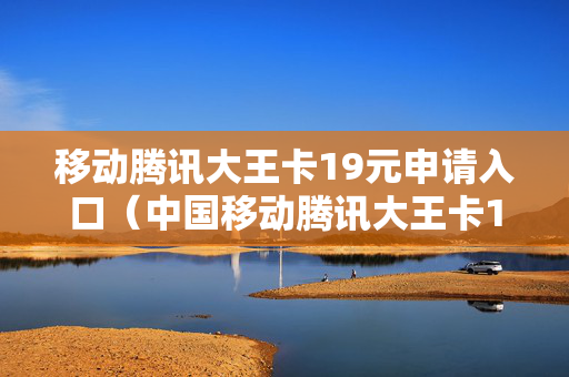 移动腾讯大王卡19元申请入口（中国移动腾讯大王卡19元套餐详情）