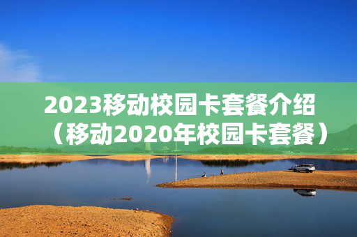2023移动校园卡套餐介绍（移动2020年校园卡套餐）