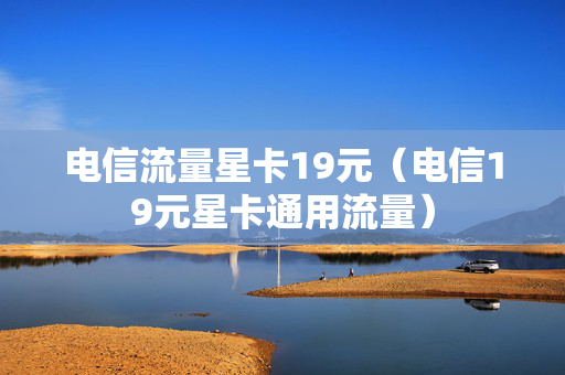 电信流量星卡19元（电信19元星卡通用流量）