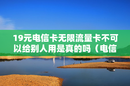 19元电信卡无限流量卡不可以给别人用是真的吗（电信19元无限流量卡可以打电话吗）