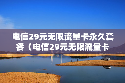 电信29元无限流量卡永久套餐（电信29元无限流量卡永久套餐有哪些）