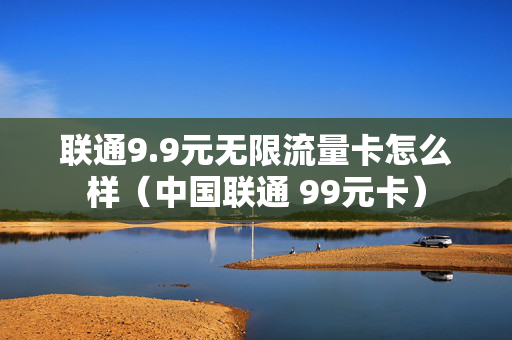 联通9.9元无限流量卡怎么样（中国联通 99元卡）