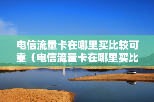 电信流量卡在哪里买比较可靠（电信流量卡在哪里买比较可靠的）