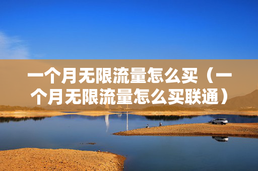 一个月无限流量怎么买（一个月无限流量怎么买联通）