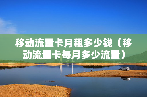 移动流量卡月租多少钱（移动流量卡每月多少流量）