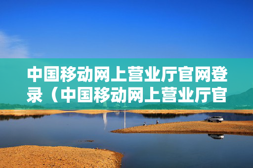 中国移动网上营业厅官网登录（中国移动网上营业厅官网登录积分兑换）