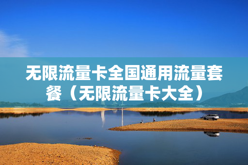 无限流量卡全国通用流量套餐（无限流量卡大全）