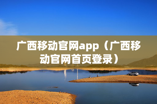 广西移动官网app（广西移动官网首页登录）