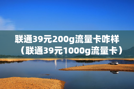 联通39元200g流量卡咋样（联通39元1000g流量卡）