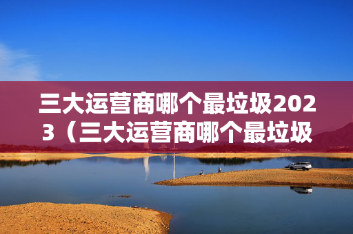 三大运营商哪个最垃圾2023（三大运营商哪个最垃圾!）