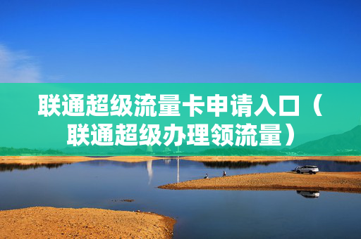 联通超级流量卡申请入口（联通超级办理领流量）