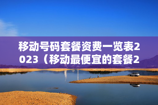 移动号码套餐资费一览表2023（移动最便宜的套餐2023）
