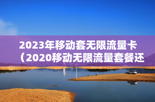 2023年移动套无限流量卡（2020移动无限流量套餐还有吗）