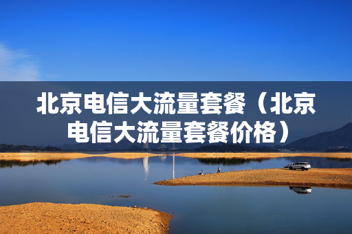 北京电信大流量套餐（北京电信大流量套餐价格）