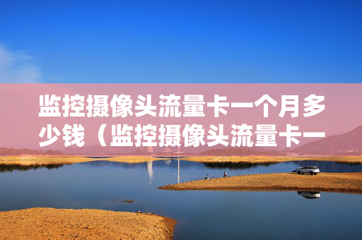 监控摄像头流量卡一个月多少钱（监控摄像头流量卡一个月多少钱正常）