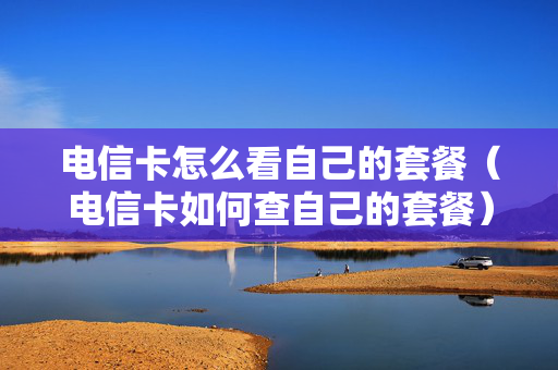 电信卡怎么看自己的套餐（电信卡如何查自己的套餐）