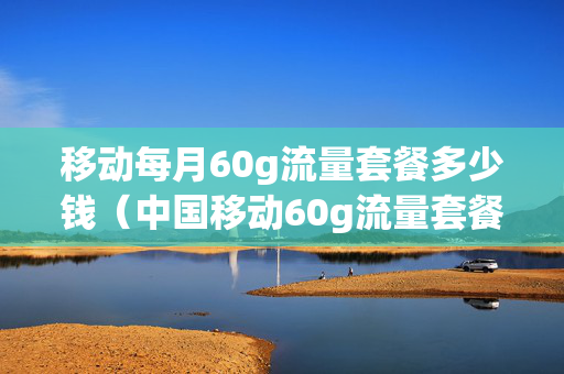 移动每月60g流量套餐多少钱（中国移动60g流量套餐每月多少钱）