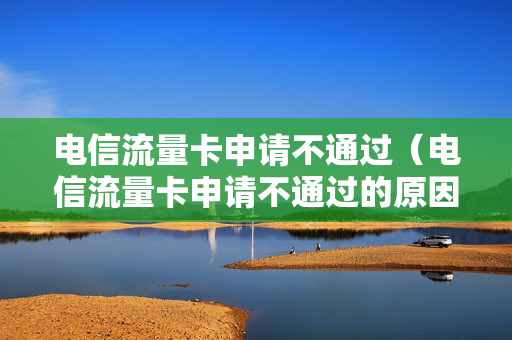 电信流量卡申请不通过（电信流量卡申请不通过的原因）