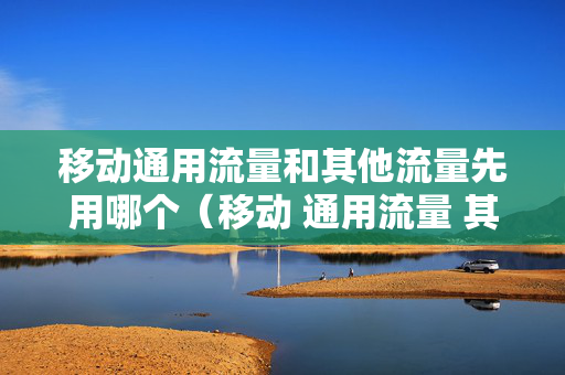 移动通用流量和其他流量先用哪个（移动 通用流量 其他流量 区别）