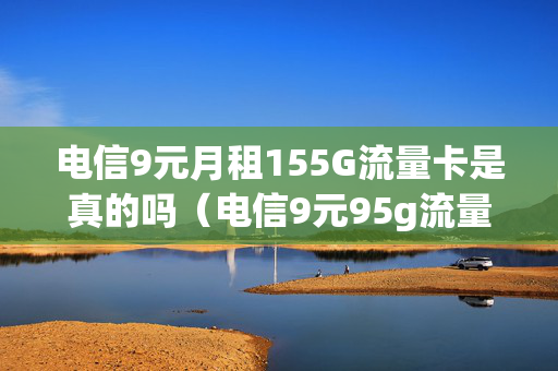 电信9元月租155G流量卡是真的吗（电信9元95g流量）