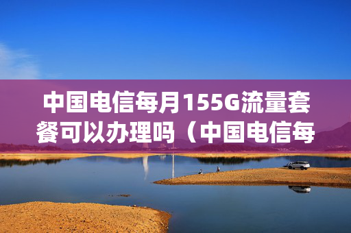 中国电信每月155G流量套餐可以办理吗（中国电信每月155g流量套餐可以办理吗是真的吗）
