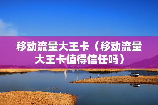 移动流量大王卡（移动流量大王卡值得信任吗）