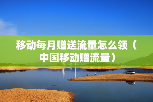 移动每月赠送流量怎么领（中国移动赠流量）