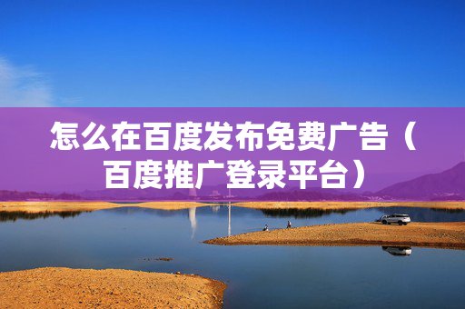怎么在百度发布免费广告（百度推广登录平台）