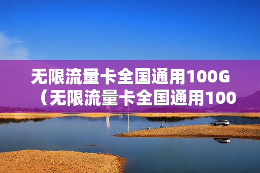 无限流量卡全国通用100G（无限流量卡全国通用100G）