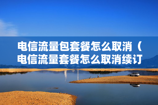 电信流量包套餐怎么取消（电信流量套餐怎么取消续订）
