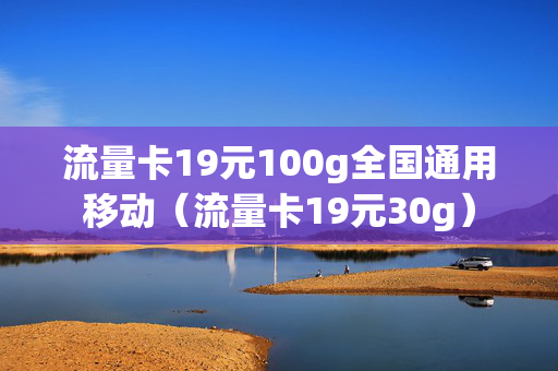 流量卡19元100g全国通用移动（流量卡19元30g）