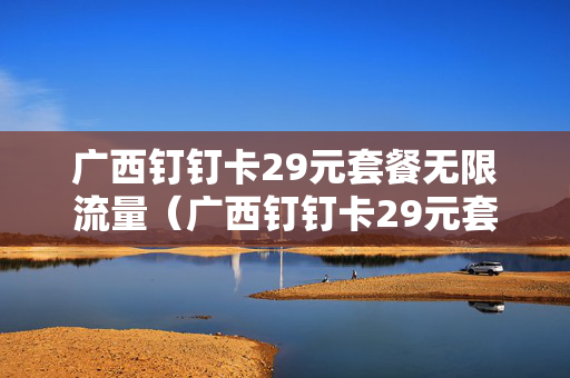 广西钉钉卡29元套餐无限流量（广西钉钉卡29元套餐无限流量吗）