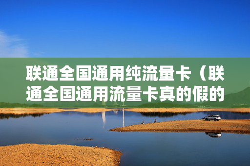 联通全国通用纯流量卡（联通全国通用流量卡真的假的啊）