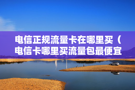电信正规流量卡在哪里买（电信卡哪里买流量包最便宜）