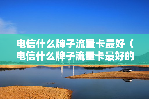 电信什么牌子流量卡最好（电信什么牌子流量卡最好的）