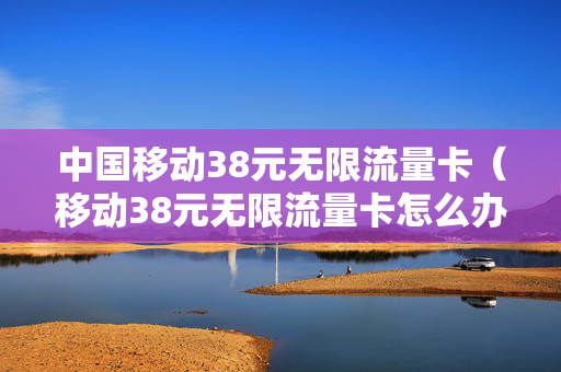 中国移动38元无限流量卡（移动38元无限流量卡怎么办理）