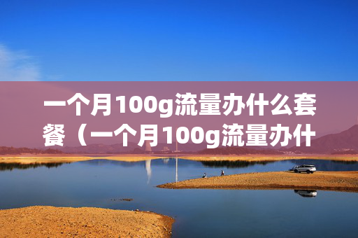 一个月100g流量办什么套餐（一个月100g流量办什么套餐正规卡）