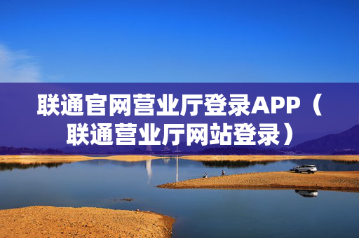 联通官网营业厅登录APP（联通营业厅网站登录）