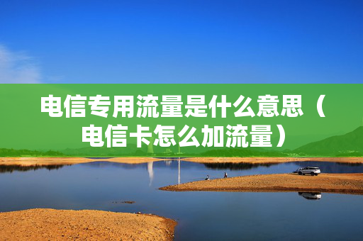 电信专用流量是什么意思（电信卡怎么加流量）