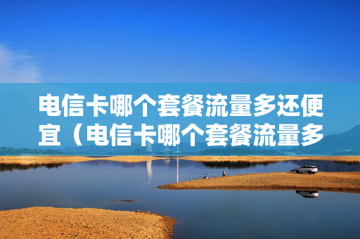 电信卡哪个套餐流量多还便宜（电信卡哪个套餐流量多还便宜又好用）