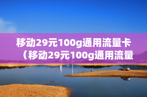 移动29元100g通用流量卡（移动29元100g通用流量卡自带100元）
