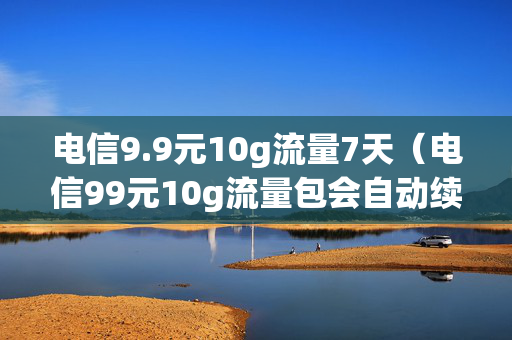 电信9.9元10g流量7天（电信99元10g流量包会自动续费吗?）