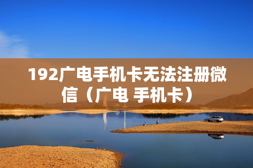 192广电手机卡无法注册微信（广电 手机卡）