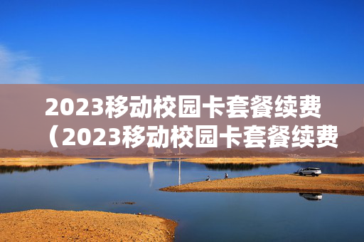 2023移动校园卡套餐续费（2023移动校园卡套餐续费怎么取消）